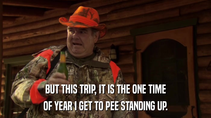 BUT THIS TRIP, IT IS THE ONE TIME OF YEAR I GET TO PEE STANDING UP. 