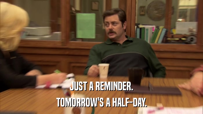 JUST A REMINDER. TOMORROW'S A HALF-DAY. 