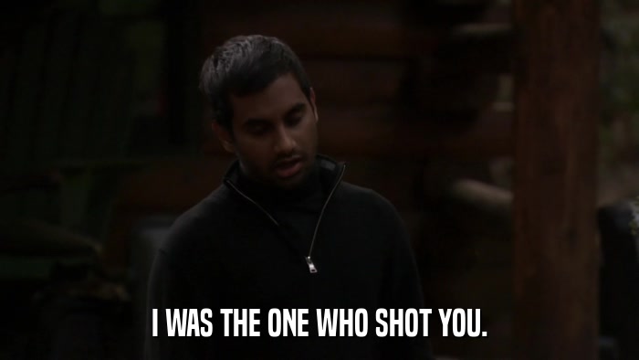 I WAS THE ONE WHO SHOT YOU.  