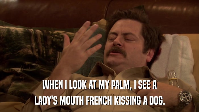 WHEN I LOOK AT MY PALM, I SEE A LADY'S MOUTH FRENCH KISSING A DOG. 