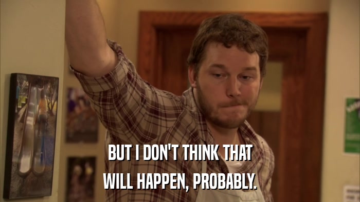 BUT I DON'T THINK THAT WILL HAPPEN, PROBABLY. 