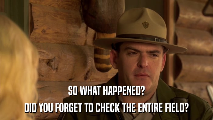 SO WHAT HAPPENED? DID YOU FORGET TO CHECK THE ENTIRE FIELD? 