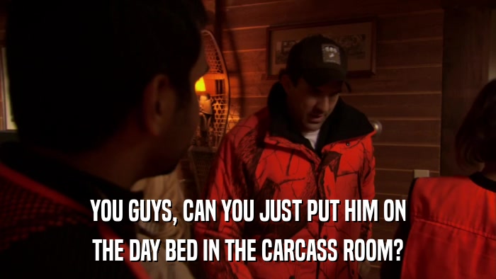 YOU GUYS, CAN YOU JUST PUT HIM ON THE DAY BED IN THE CARCASS ROOM? 