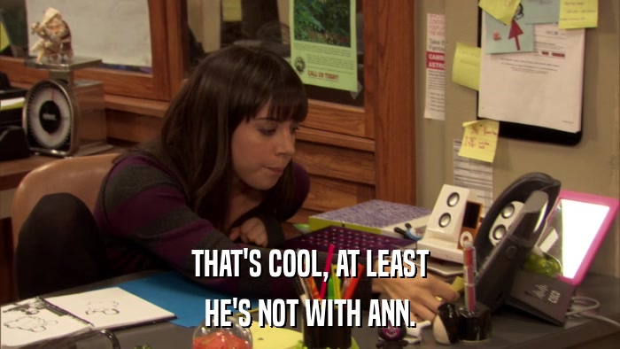 THAT'S COOL, AT LEAST HE'S NOT WITH ANN. 