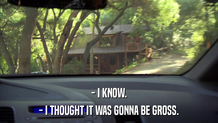- I KNOW. - I THOUGHT IT WAS GONNA BE GROSS. 