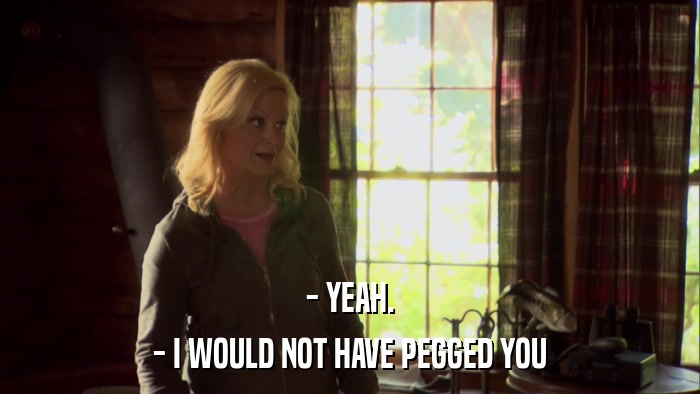 - YEAH. - I WOULD NOT HAVE PEGGED YOU 