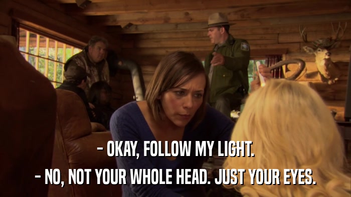 - OKAY, FOLLOW MY LIGHT. - NO, NOT YOUR WHOLE HEAD. JUST YOUR EYES. 