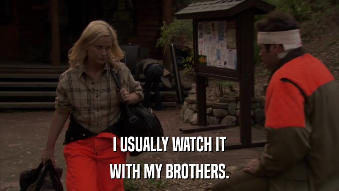 I USUALLY WATCH IT WITH MY BROTHERS. 