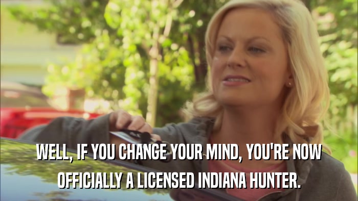 WELL, IF YOU CHANGE YOUR MIND, YOU'RE NOW OFFICIALLY A LICENSED INDIANA HUNTER. 