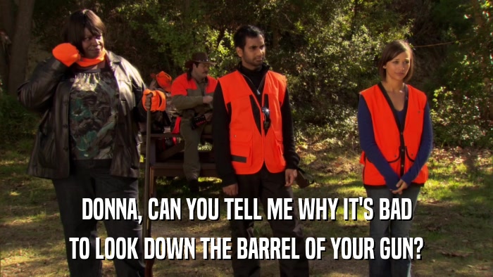 DONNA, CAN YOU TELL ME WHY IT'S BAD TO LOOK DOWN THE BARREL OF YOUR GUN? 