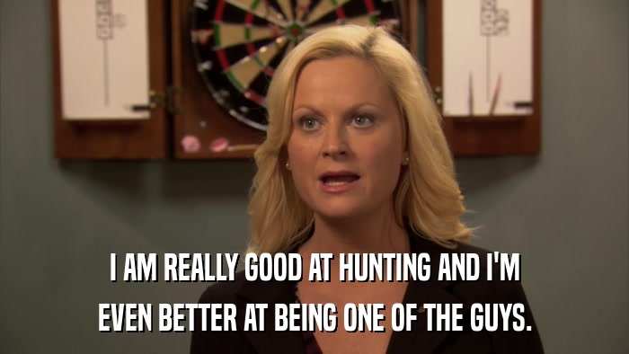I AM REALLY GOOD AT HUNTING AND I'M EVEN BETTER AT BEING ONE OF THE GUYS. 