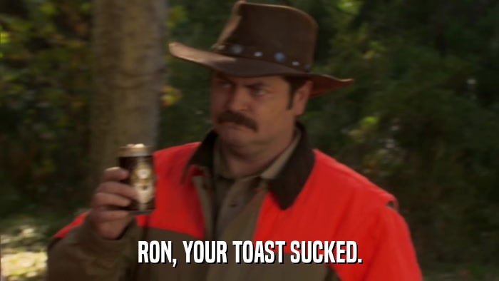RON, YOUR TOAST SUCKED.  