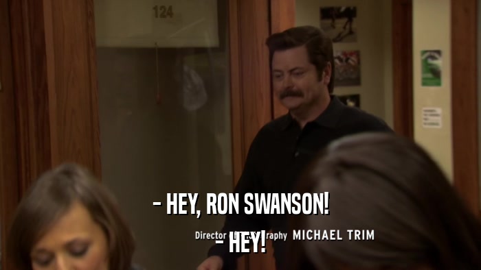 - HEY, RON SWANSON! - HEY! 