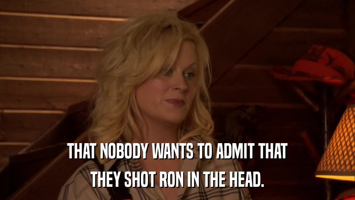 THAT NOBODY WANTS TO ADMIT THAT THEY SHOT RON IN THE HEAD. 