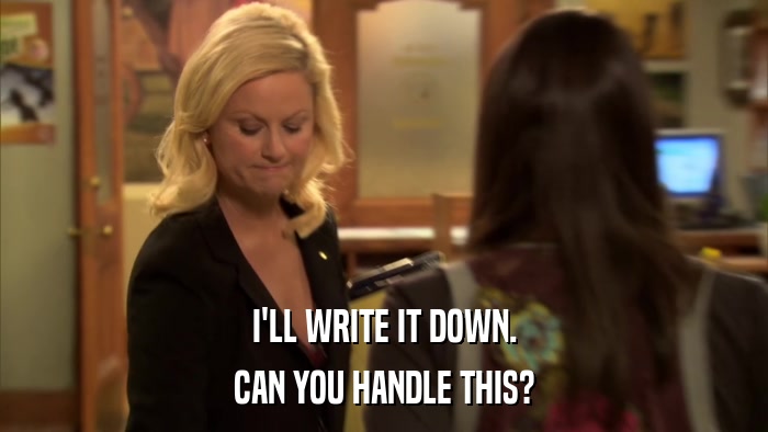 I'LL WRITE IT DOWN. CAN YOU HANDLE THIS? 