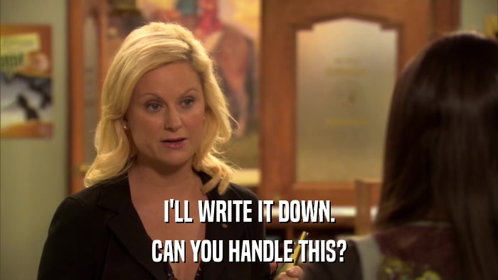 I'LL WRITE IT DOWN. CAN YOU HANDLE THIS? 