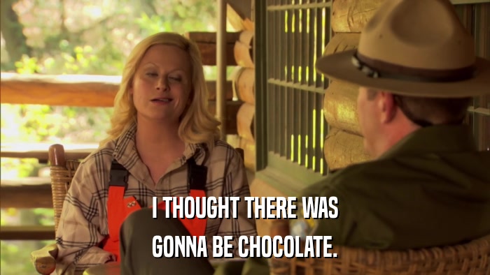 I THOUGHT THERE WAS GONNA BE CHOCOLATE. 