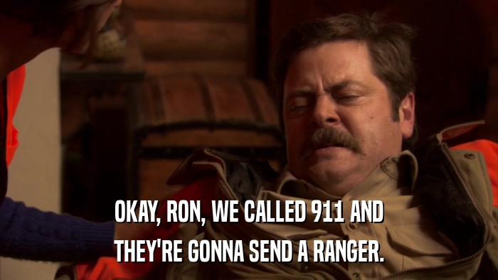 OKAY, RON, WE CALLED 911 AND THEY'RE GONNA SEND A RANGER. 