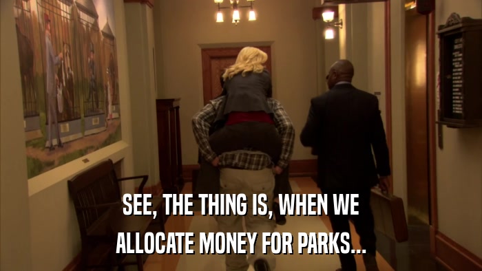 SEE, THE THING IS, WHEN WE ALLOCATE MONEY FOR PARKS... 