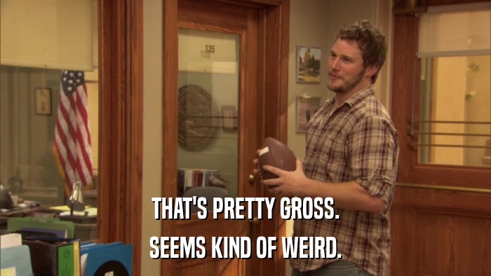 THAT'S PRETTY GROSS. SEEMS KIND OF WEIRD. 