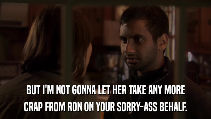 BUT I'M NOT GONNA LET HER TAKE ANY MORE CRAP FROM RON ON YOUR SORRY-ASS BEHALF. 