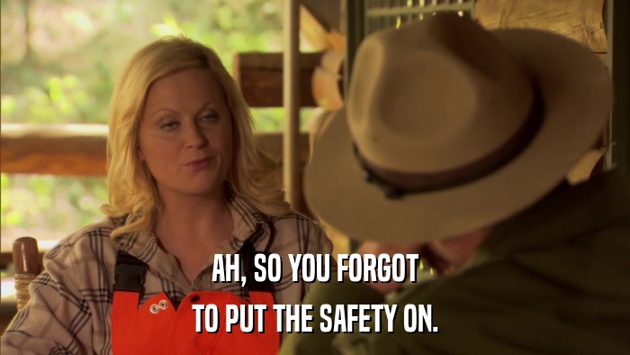 AH, SO YOU FORGOT TO PUT THE SAFETY ON. 