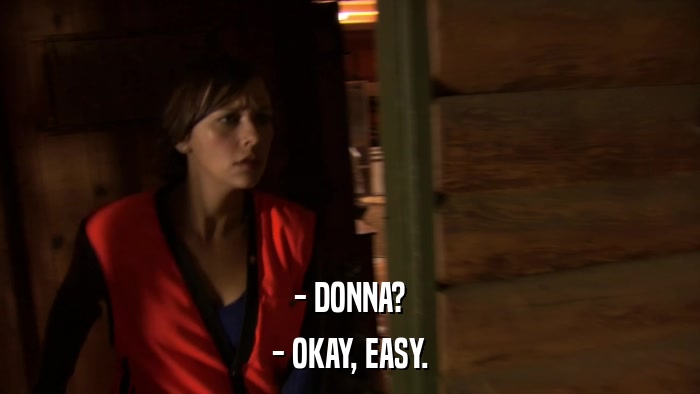 - DONNA? - OKAY, EASY. 