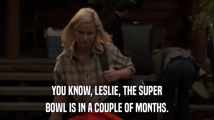 YOU KNOW, LESLIE, THE SUPER BOWL IS IN A COUPLE OF MONTHS. 