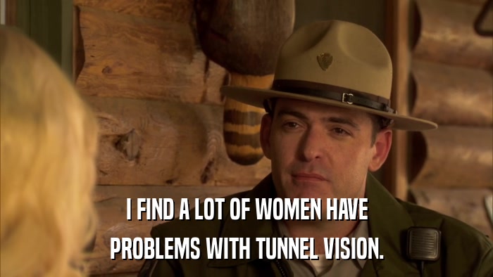 I FIND A LOT OF WOMEN HAVE PROBLEMS WITH TUNNEL VISION. 