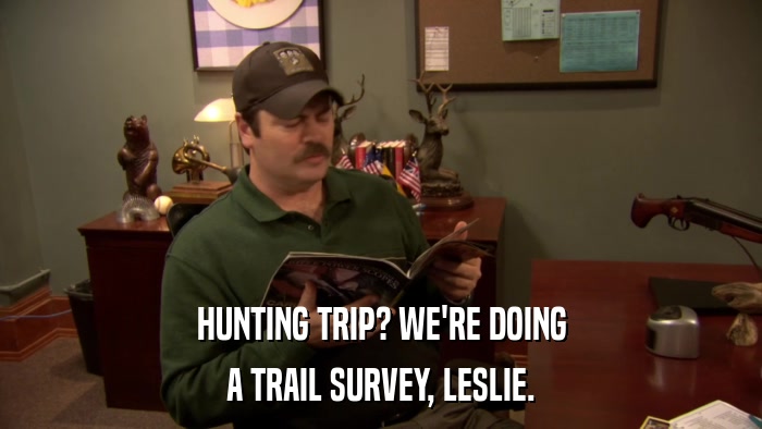 HUNTING TRIP? WE'RE DOING A TRAIL SURVEY, LESLIE. 