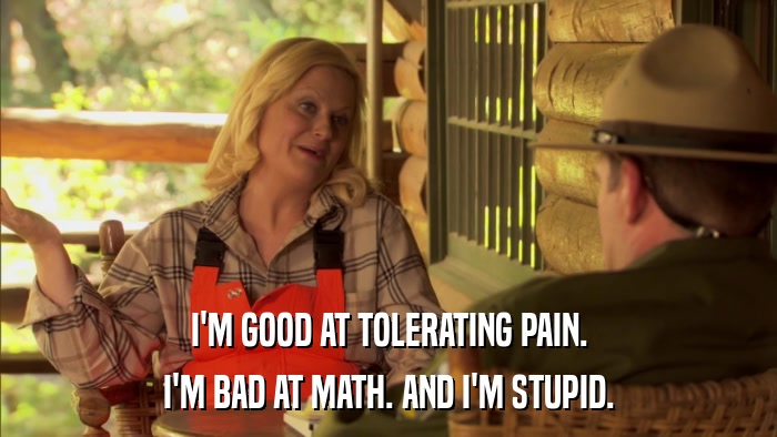 I'M GOOD AT TOLERATING PAIN. I'M BAD AT MATH. AND I'M STUPID. 