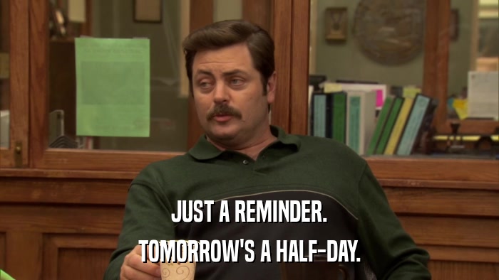 JUST A REMINDER. TOMORROW'S A HALF-DAY. 