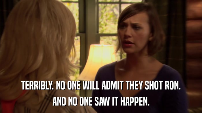 TERRIBLY. NO ONE WILL ADMIT THEY SHOT RON. AND NO ONE SAW IT HAPPEN. 