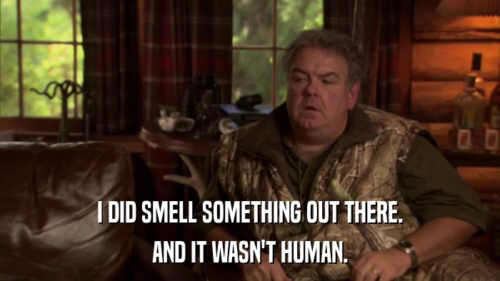 I DID SMELL SOMETHING OUT THERE. AND IT WASN'T HUMAN. 