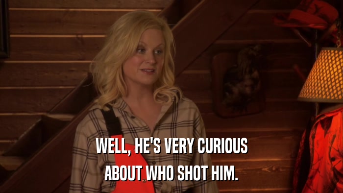 WELL, HE'S VERY CURIOUS ABOUT WHO SHOT HIM. 