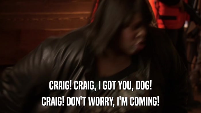CRAIG! CRAIG, I GOT YOU, DOG! CRAIG! DON'T WORRY, I'M COMING! 