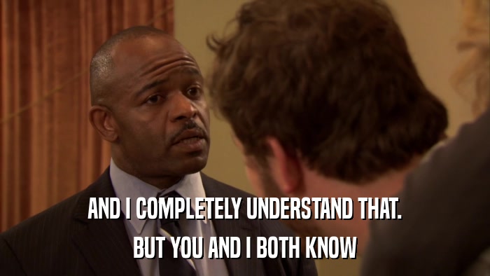 AND I COMPLETELY UNDERSTAND THAT. BUT YOU AND I BOTH KNOW 