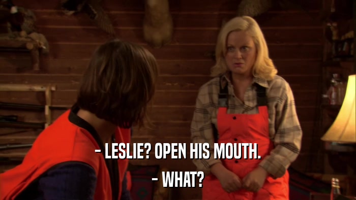 - LESLIE? OPEN HIS MOUTH. - WHAT? 