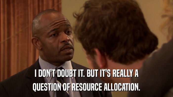 I DON'T DOUBT IT. BUT IT'S REALLY A QUESTION OF RESOURCE ALLOCATION. 