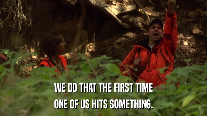 WE DO THAT THE FIRST TIME ONE OF US HITS SOMETHING. 