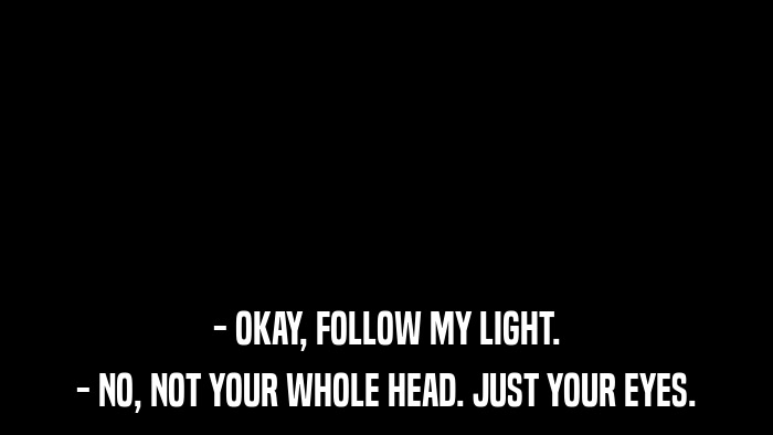 - OKAY, FOLLOW MY LIGHT. - NO, NOT YOUR WHOLE HEAD. JUST YOUR EYES. 