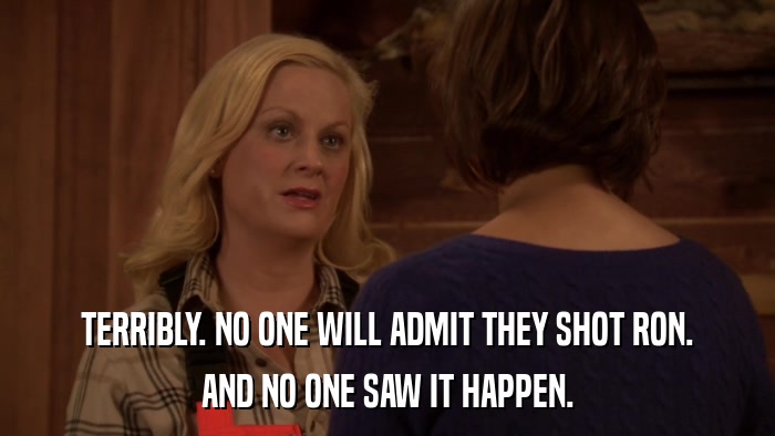 TERRIBLY. NO ONE WILL ADMIT THEY SHOT RON. AND NO ONE SAW IT HAPPEN. 