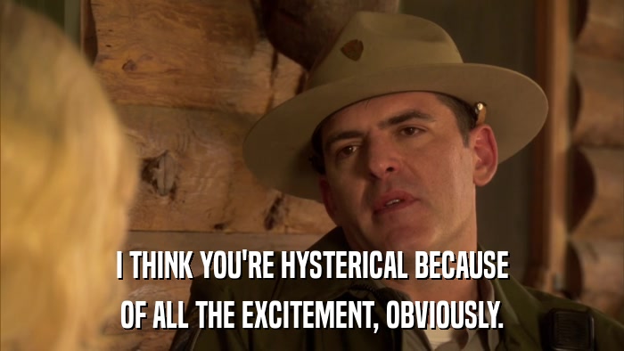 I THINK YOU'RE HYSTERICAL BECAUSE OF ALL THE EXCITEMENT, OBVIOUSLY. 