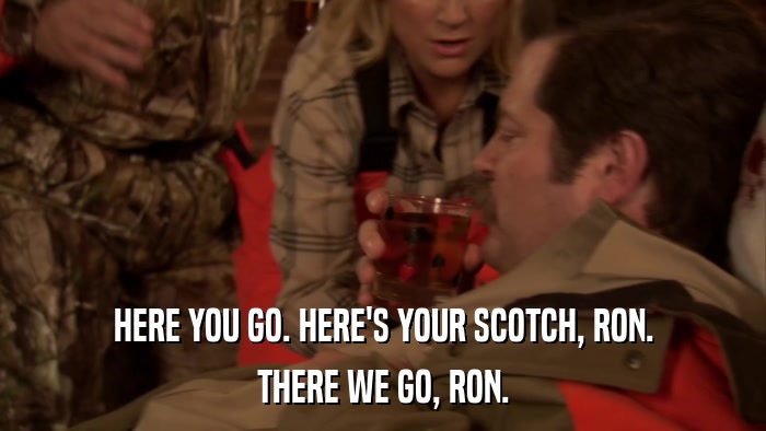 HERE YOU GO. HERE'S YOUR SCOTCH, RON. THERE WE GO, RON. 