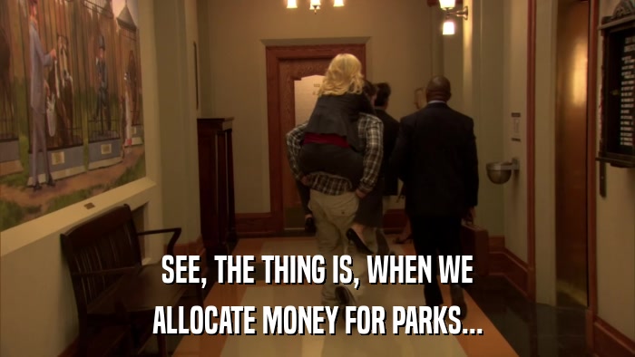 SEE, THE THING IS, WHEN WE ALLOCATE MONEY FOR PARKS... 