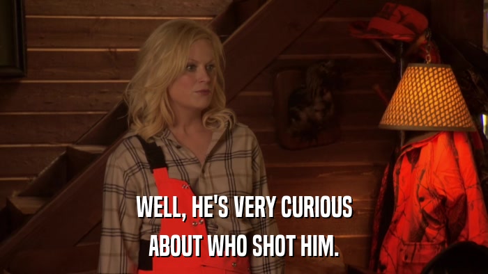 WELL, HE'S VERY CURIOUS ABOUT WHO SHOT HIM. 