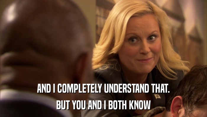 AND I COMPLETELY UNDERSTAND THAT. BUT YOU AND I BOTH KNOW 