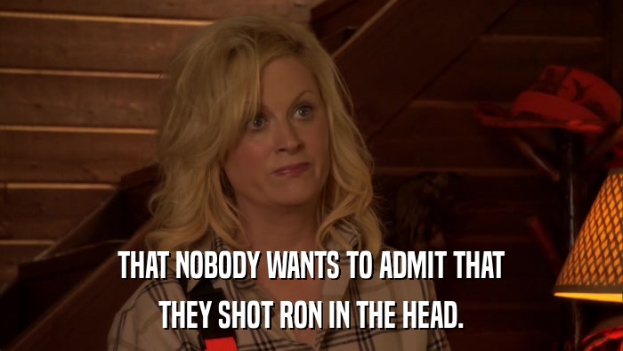 THAT NOBODY WANTS TO ADMIT THAT THEY SHOT RON IN THE HEAD. 