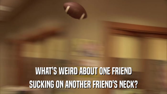 WHAT'S WEIRD ABOUT ONE FRIEND SUCKING ON ANOTHER FRIEND'S NECK? 