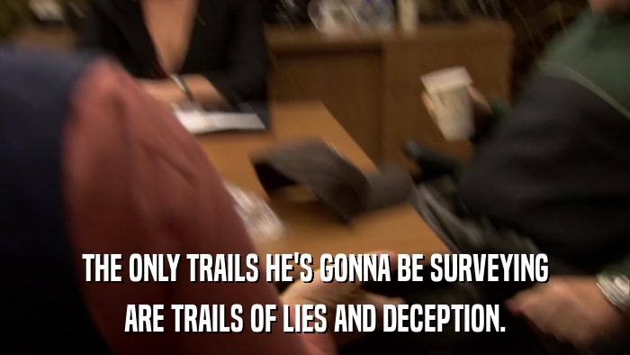 THE ONLY TRAILS HE'S GONNA BE SURVEYING ARE TRAILS OF LIES AND DECEPTION. 